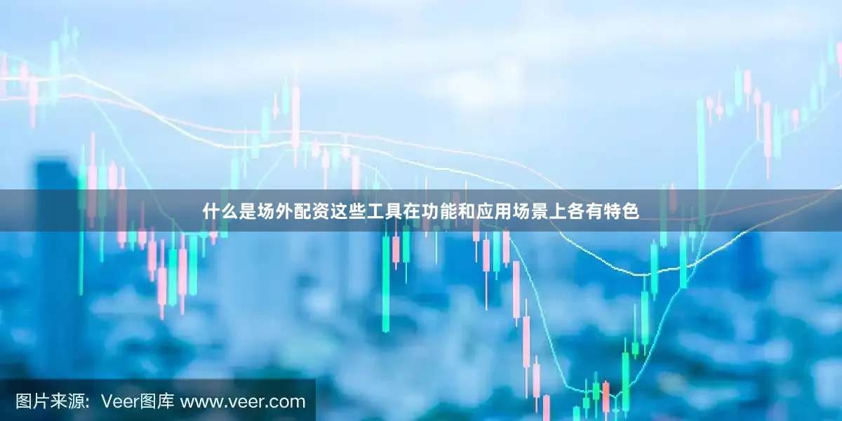 什么是场外配资这些工具在功能和应用场景上各有特色