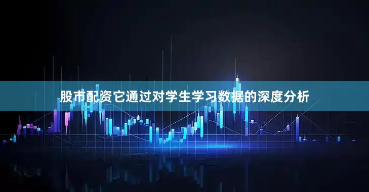 股市配资它通过对学生学习数据的深度分析