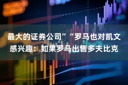 最大的证券公司”“罗马也对凯文感兴趣：如果罗马出售多夫比克