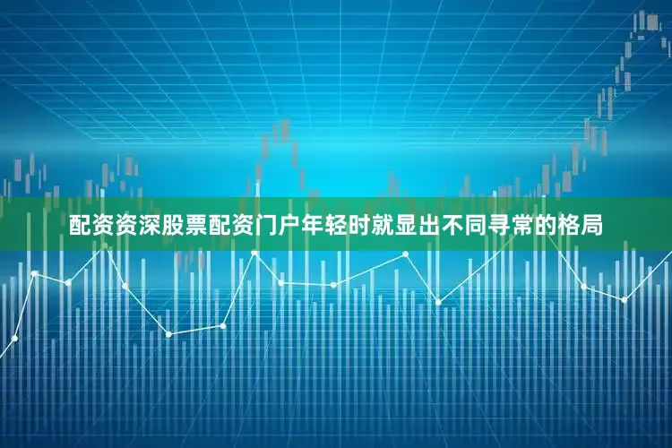 配资资深股票配资门户年轻时就显出不同寻常的格局