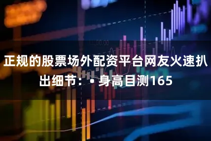 正规的股票场外配资平台网友火速扒出细节：• 身高目测165
