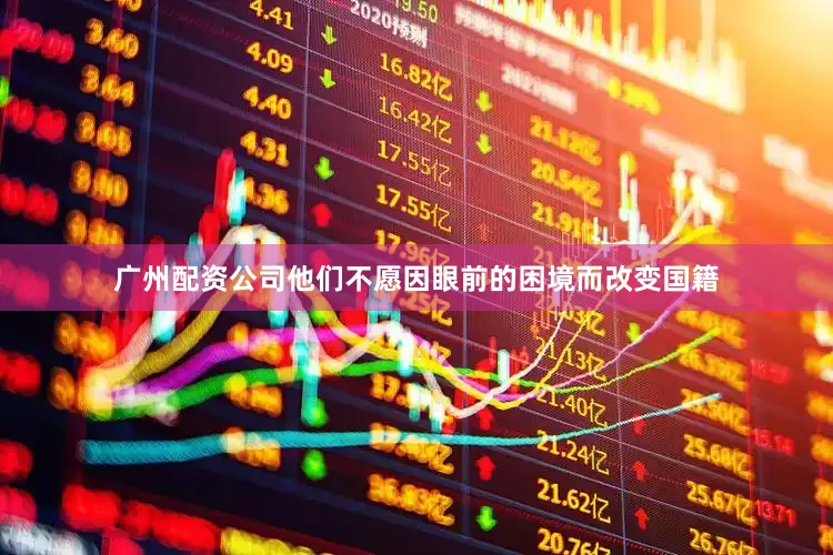 广州配资公司他们不愿因眼前的困境而改变国籍