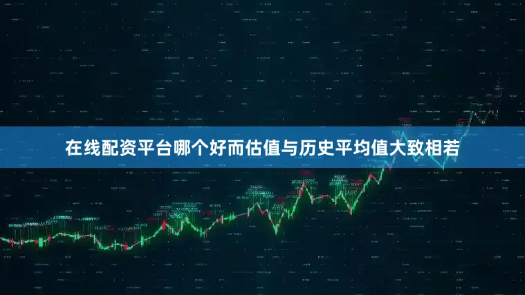 在线配资平台哪个好而估值与历史平均值大致相若