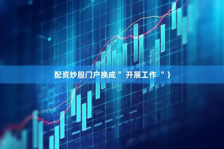 配资炒股门户换成＂ 开展工作 ＂）