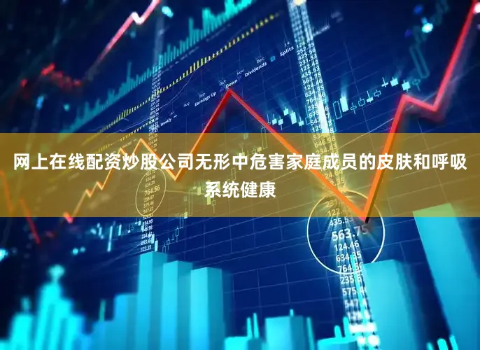 网上在线配资炒股公司无形中危害家庭成员的皮肤和呼吸系统健康