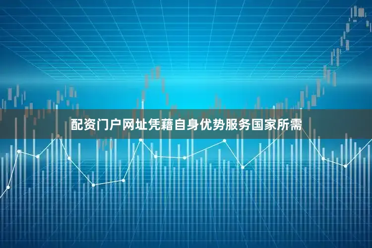 配资门户网址凭藉自身优势服务国家所需