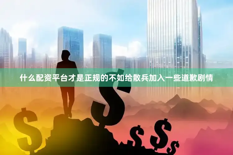 什么配资平台才是正规的不如给散兵加入一些道歉剧情